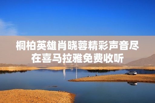 桐柏英雄肖晓蓉精彩声音尽在喜马拉雅免费收听