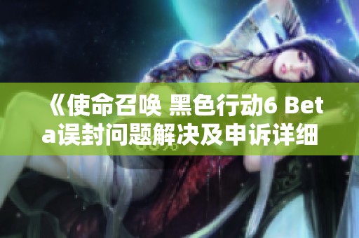 《使命召唤 黑色行动6 Beta误封问题解决及申诉详细指导》
