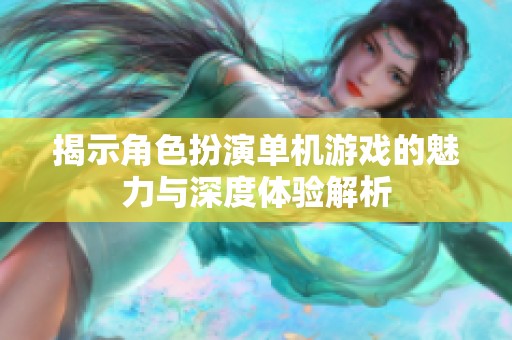 揭示角色扮演单机游戏的魅力与深度体验解析