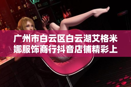 广州市白云区白云湖艾格米娜服饰商行抖音店铺精彩上线，给你更多时尚选择