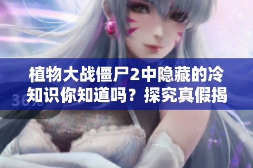 植物大战僵尸2中隐藏的冷知识你知道吗？探究真假揭秘！