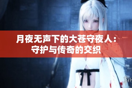 月夜无声下的大苍守夜人：守护与传奇的交织