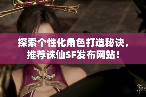 探索个性化角色打造秘诀，推荐诛仙SF发布网站！