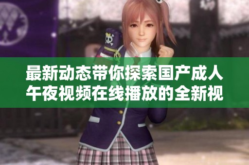 最新动态带你探索国产成人午夜视频在线播放的全新视角与体验