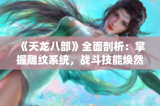 《天龙八部》全面剖析：掌握雕纹系统，战斗技能焕然一新