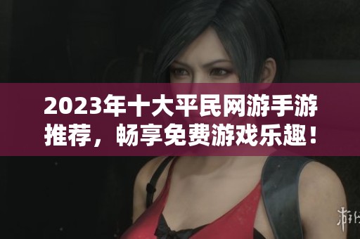 2023年十大平民网游手游推荐，畅享免费游戏乐趣！