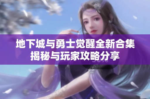地下城与勇士觉醒全新合集揭秘与玩家攻略分享