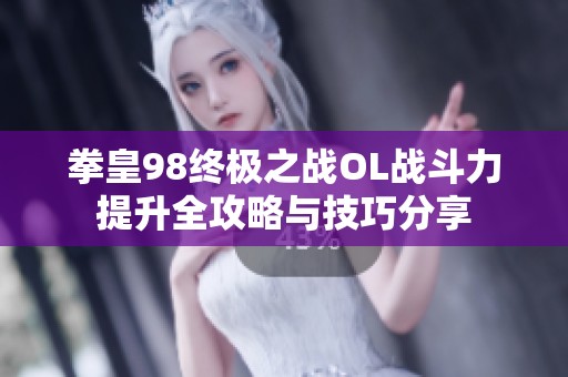 拳皇98终极之战OL战斗力提升全攻略与技巧分享