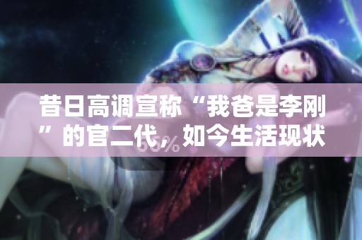 昔日高调宣称“我爸是李刚”的官二代，如今生活现状揭晓