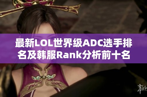 最新LOL世界级ADC选手排名及韩服Rank分析前十名