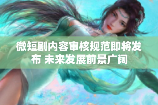 微短剧内容审核规范即将发布 未来发展前景广阔