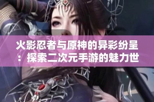火影忍者与原神的异彩纷呈：探索二次元手游的魅力世界