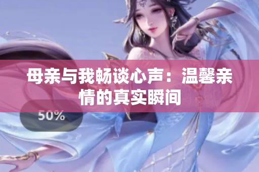 母亲与我畅谈心声：温馨亲情的真实瞬间