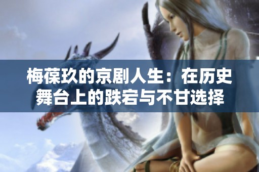 梅葆玖的京剧人生：在历史舞台上的跌宕与不甘选择