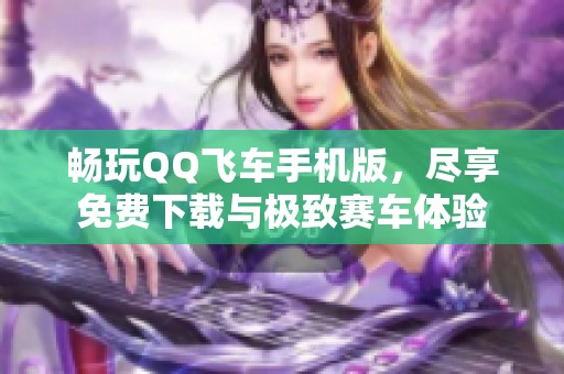 畅玩QQ飞车手机版，尽享免费下载与极致赛车体验