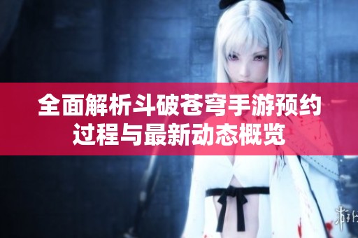 全面解析斗破苍穹手游预约过程与最新动态概览