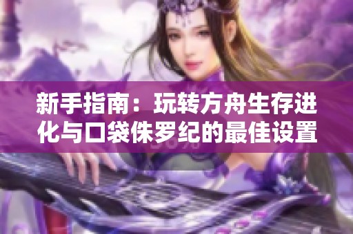新手指南：玩转方舟生存进化与口袋侏罗纪的最佳设置推荐