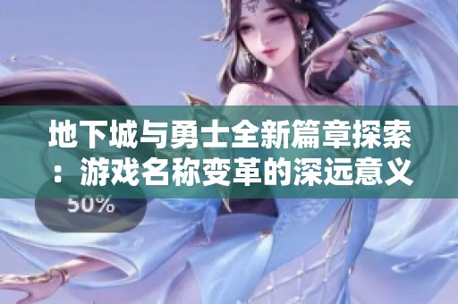 地下城与勇士全新篇章探索：游戏名称变革的深远意义解析