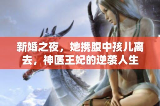 新婚之夜，她携腹中孩儿离去，神医王妃的逆袭人生