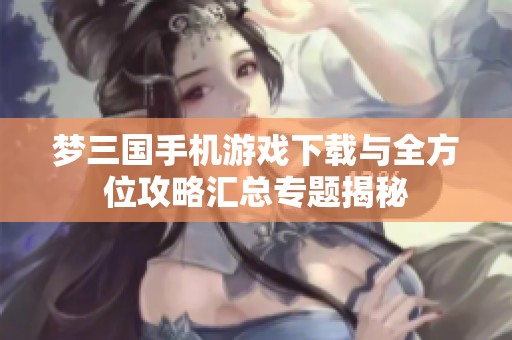 梦三国手机游戏下载与全方位攻略汇总专题揭秘
