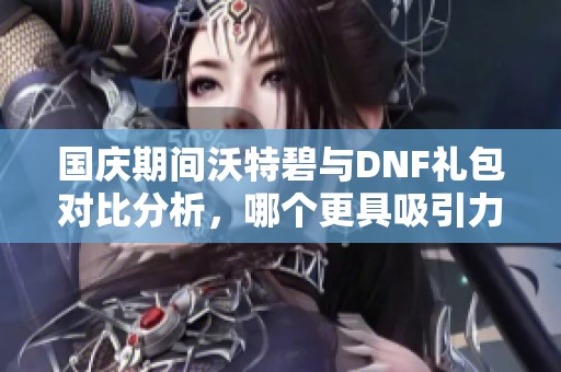 国庆期间沃特碧与DNF礼包对比分析，哪个更具吸引力