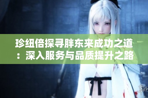 珍纽倍探寻胖东来成功之道：深入服务与品质提升之路