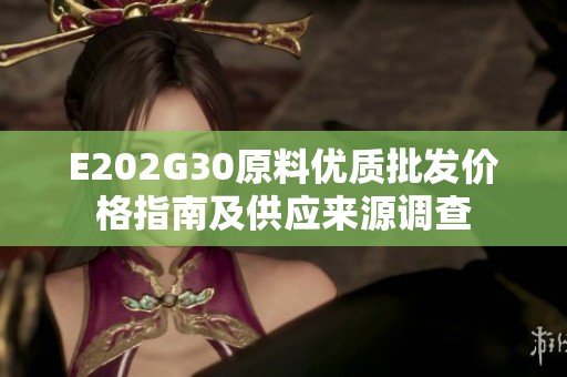 E202G30原料优质批发价格指南及供应来源调查