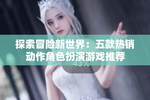 探索冒险新世界：五款热销动作角色扮演游戏推荐