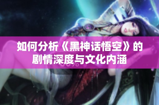 如何分析《黑神话悟空》的剧情深度与文化内涵