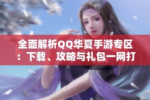 全面解析QQ华夏手游专区：下载、攻略与礼包一网打尽