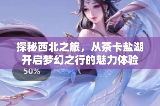 探秘西北之旅，从茶卡盐湖开启梦幻之行的魅力体验
