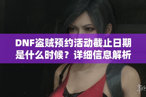 DNF盗贼预约活动截止日期是什么时候？详细信息解析