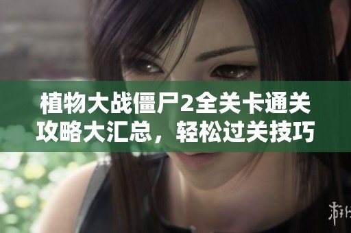 植物大战僵尸2全关卡通关攻略大汇总，轻松过关技巧分享！