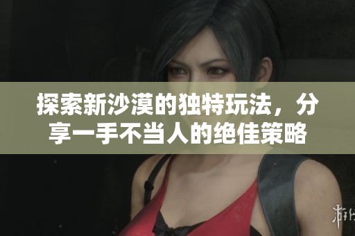 探索新沙漠的独特玩法，分享一手不当人的绝佳策略