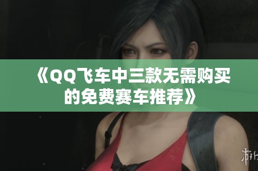 《QQ飞车中三款无需购买的免费赛车推荐》