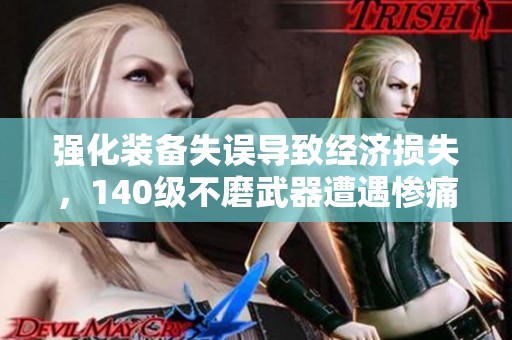 强化装备失误导致经济损失，140级不磨武器遭遇惨痛教训