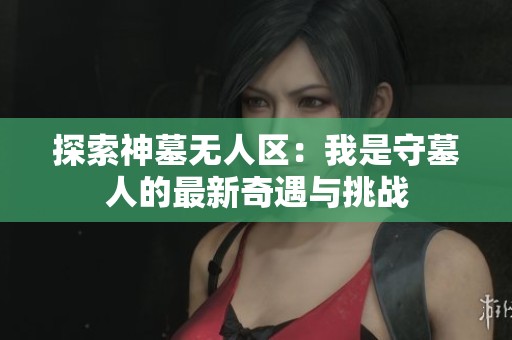 探索神墓无人区：我是守墓人的最新奇遇与挑战