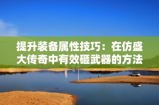 提升装备属性技巧：在仿盛大传奇中有效砸武器的方法探讨