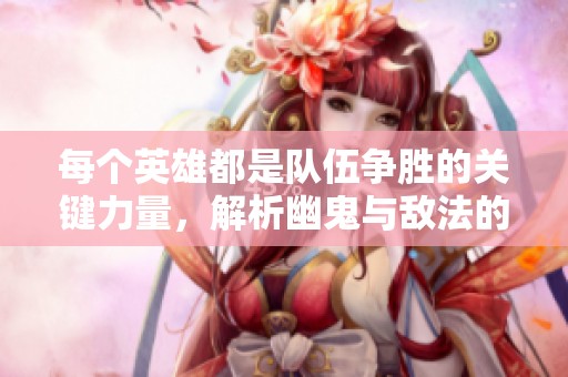 每个英雄都是队伍争胜的关键力量，解析幽鬼与敌法的团战策略