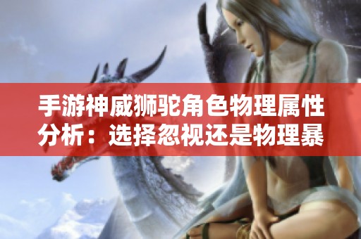手游神威狮驼角色物理属性分析：选择忽视还是物理暴击更优