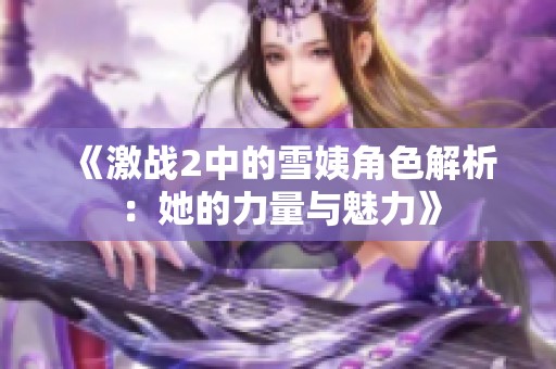 《激战2中的雪姨角色解析：她的力量与魅力》