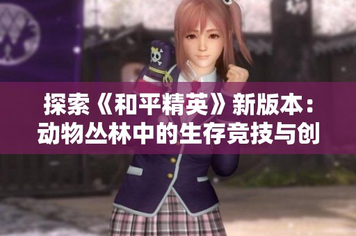 探索《和平精英》新版本：动物丛林中的生存竞技与创意启发之旅