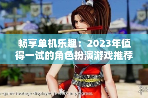 畅享单机乐趣：2023年值得一试的角色扮演游戏推荐