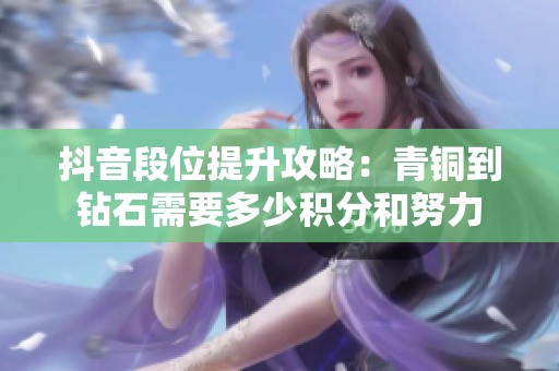 抖音段位提升攻略：青铜到钻石需要多少积分和努力