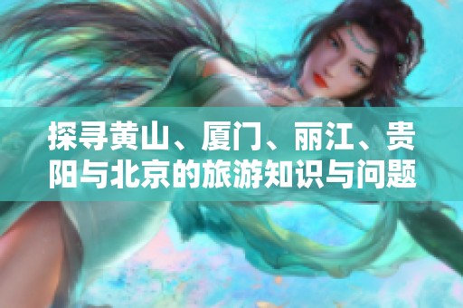 探寻黄山、厦门、丽江、贵阳与北京的旅游知识与问题解答