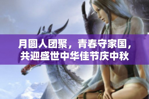 月圆人团聚，青春守家国，共迎盛世中华佳节庆中秋