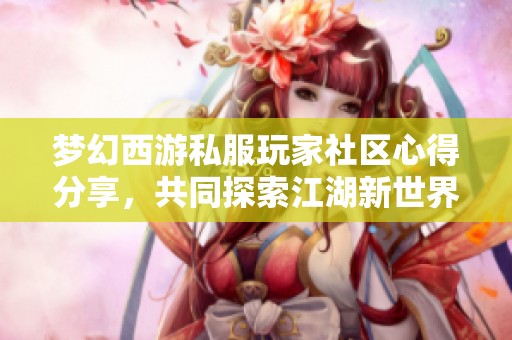 梦幻西游私服玩家社区心得分享，共同探索江湖新世界