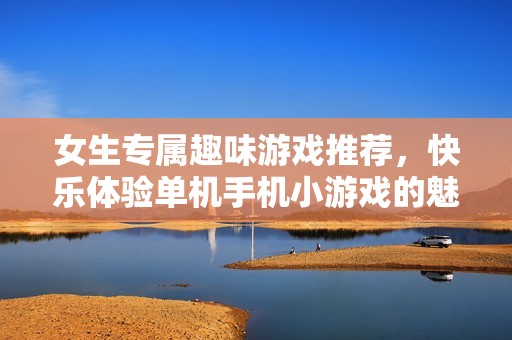 女生专属趣味游戏推荐，快乐体验单机手机小游戏的魅力