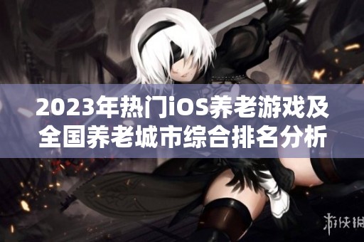 2023年热门iOS养老游戏及全国养老城市综合排名分析