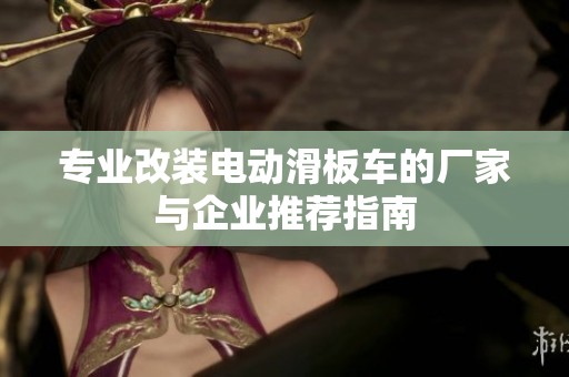专业改装电动滑板车的厂家与企业推荐指南